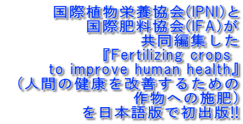 国際植物栄養協会(IPNI)と 国際肥料協会(IFA)が 共同編集した 『Fertilizing crops  to improve human health』   (人間の健康を改善するための 作物への施肥) を日本語版で初出版!!